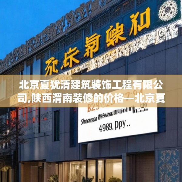 北京夏犹清建筑装饰工程有限公司,陕西渭南装修的价格—北京夏犹清建筑装饰工程有限公司499.a375b376c379fgy.386poiy