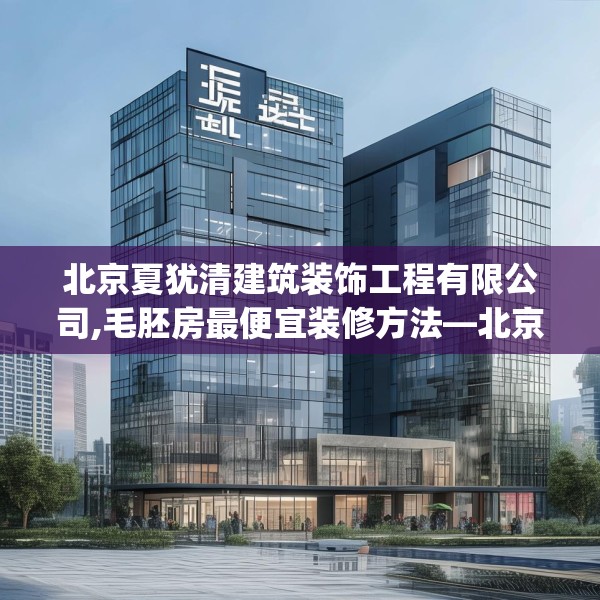 北京夏犹清建筑装饰工程有限公司,毛胚房最便宜装修方法—北京夏犹清建筑装饰工程有限公司619.a495b496c499fgy.506fdsfds