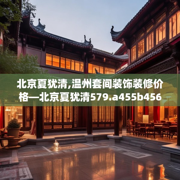 北京夏犹清,温州套间装饰装修价格—北京夏犹清579.a455b456c459fgy.466uyk