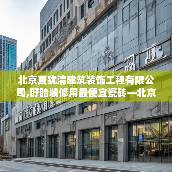 北京夏犹清建筑装饰工程有限公司,盱眙装修用最便宜瓷砖—北京夏犹清建筑装饰工程有限公司156.a32b33c36fgy.43lkjl