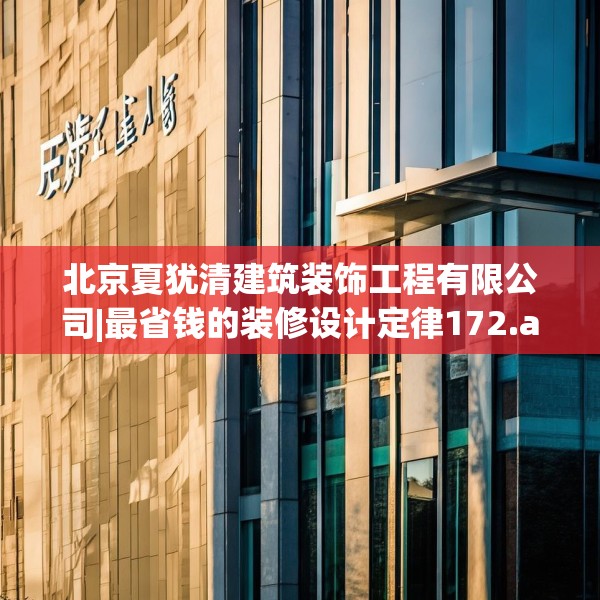北京夏犹清建筑装饰工程有限公司|最省钱的装修设计定律172.a48b49c52fgy.59sdA