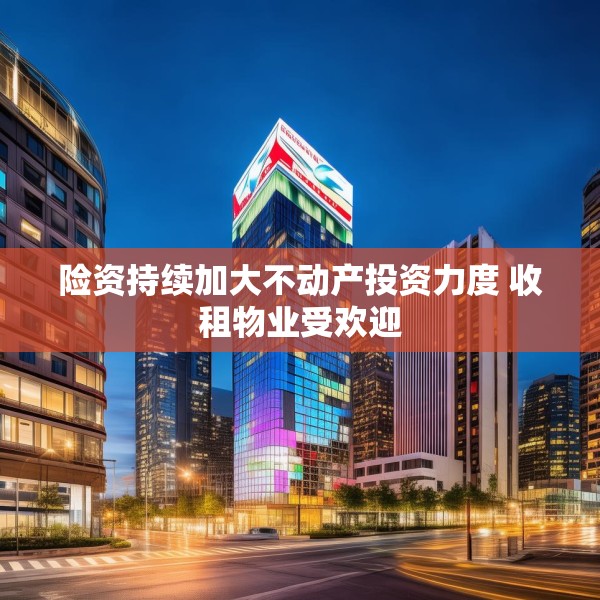 险资持续加大不动产投资力度 收租物业受欢迎