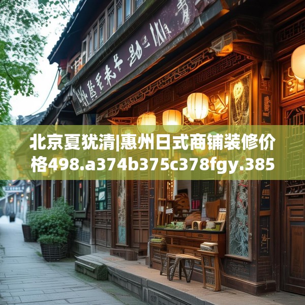 北京夏犹清|惠州日式商铺装修价格498.a374b375c378fgy.385lkjl