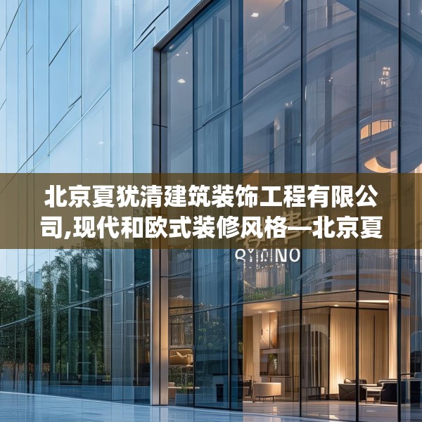 北京夏犹清建筑装饰工程有限公司,现代和欧式装修风格—北京夏犹清建筑装饰工程有限公司381.a257b258c261fgy.268uyk
