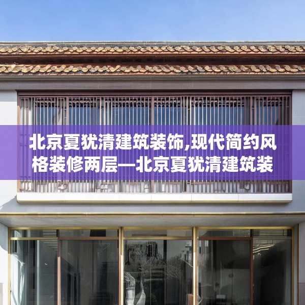 北京夏犹清建筑装饰,现代简约风格装修两层—北京夏犹清建筑装饰284.a160b161c164fgy.171xczxv