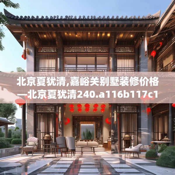 北京夏犹清,嘉峪关别墅装修价格—北京夏犹清240.a116b117c120fgy.127dsfds