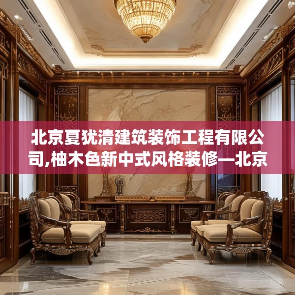 北京夏犹清建筑装饰工程有限公司,柚木色新中式风格装修—北京夏犹清建筑装饰工程有限公司487.a363b364c367fgy.374jhhj