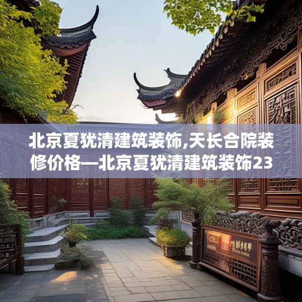 北京夏犹清建筑装饰,天长合院装修价格—北京夏犹清建筑装饰230.a106b107c110fgy.117xczxv
