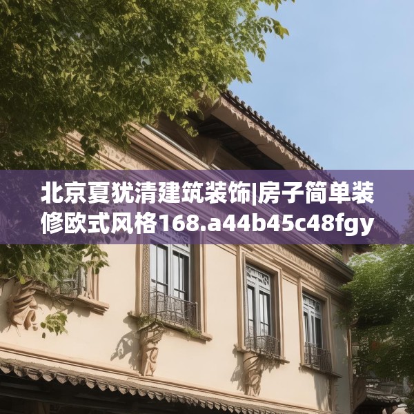 北京夏犹清建筑装饰|房子简单装修欧式风格168.a44b45c48fgy.55dsfds