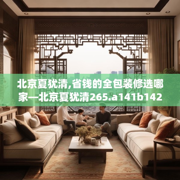 北京夏犹清,省钱的全包装修选哪家—北京夏犹清265.a141b142c145fgy.152poiy