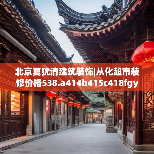北京夏犹清建筑装饰|从化超市装修价格538.a414b415c418fgy.425dewqe
