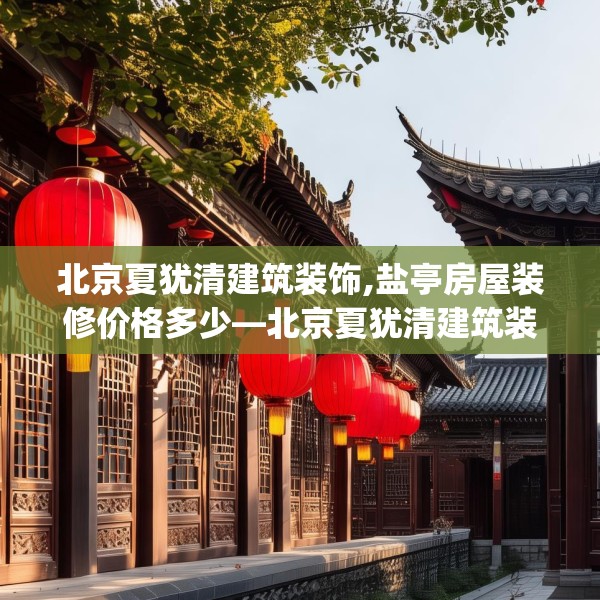 北京夏犹清建筑装饰,盐亭房屋装修价格多少—北京夏犹清建筑装饰300.a176b177c180fgy.187lkjl
