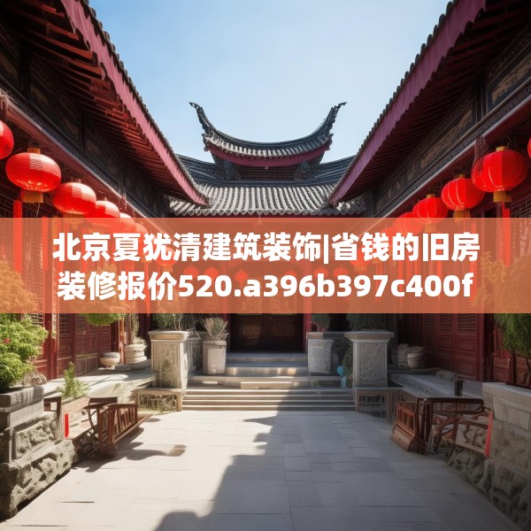 北京夏犹清建筑装饰|省钱的旧房装修报价520.a396b397c400fgy.407dewqe