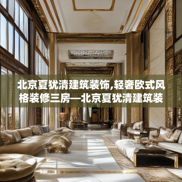 北京夏犹清建筑装饰,轻奢欧式风格装修三房—北京夏犹清建筑装饰578.a454b455c458fgy.46576659