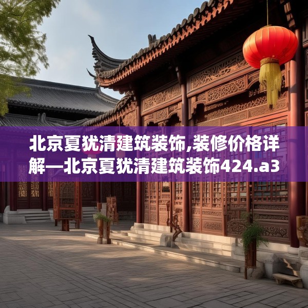 北京夏犹清建筑装饰,装修价格详解—北京夏犹清建筑装饰424.a300b301c304fgy.311sdA