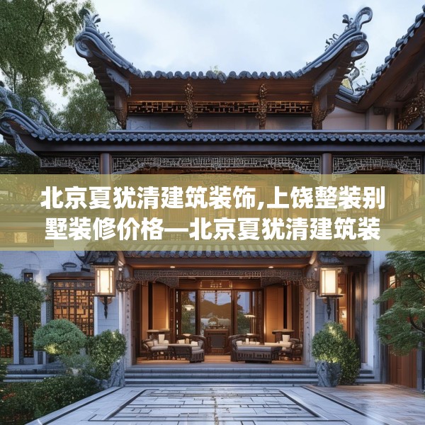 北京夏犹清建筑装饰,上饶整装别墅装修价格—北京夏犹清建筑装饰272.a148b149c152fgy.15976676