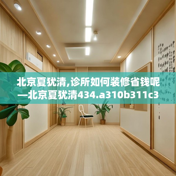 北京夏犹清,诊所如何装修省钱呢—北京夏犹清434.a310b311c314fgy.32176667