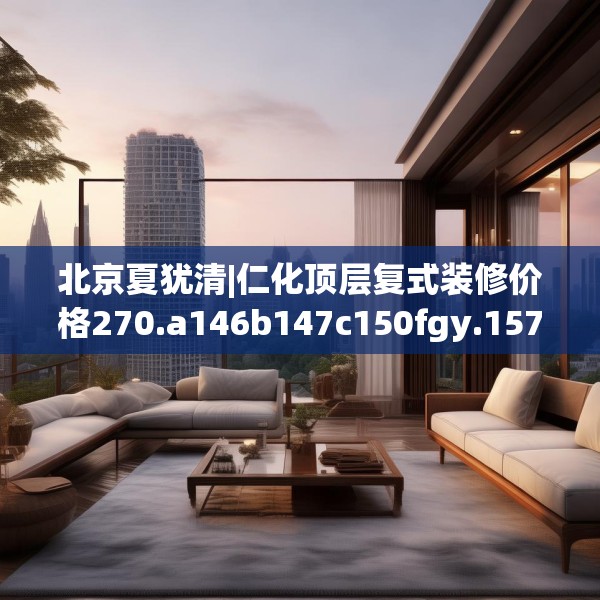 北京夏犹清|仁化顶层复式装修价格270.a146b147c150fgy.157nbn