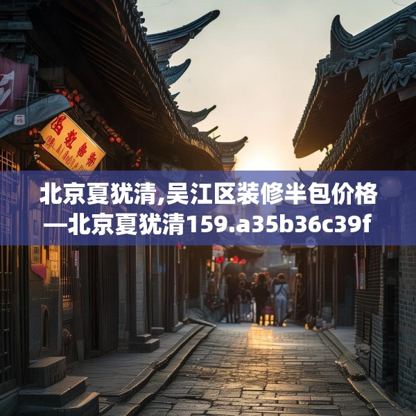 北京夏犹清,吴江区装修半包价格—北京夏犹清159.a35b36c39fgy.46fhsg
