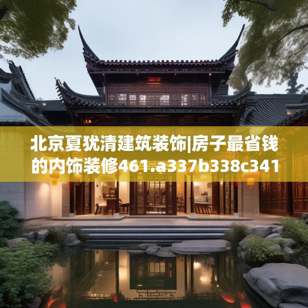 北京夏犹清建筑装饰|房子最省钱的内饰装修461.a337b338c341fgy.348cvcx