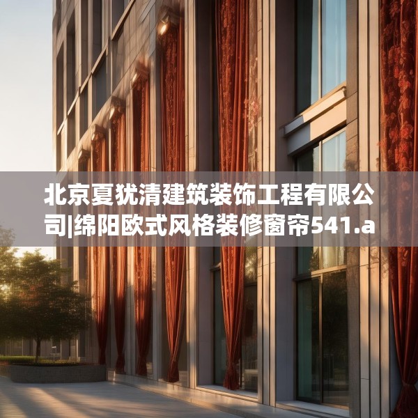 北京夏犹清建筑装饰工程有限公司|绵阳欧式风格装修窗帘541.a417b418c421fgy.428jhhj
