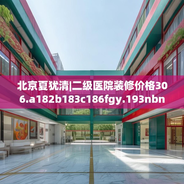 北京夏犹清|二级医院装修价格306.a182b183c186fgy.193nbn
