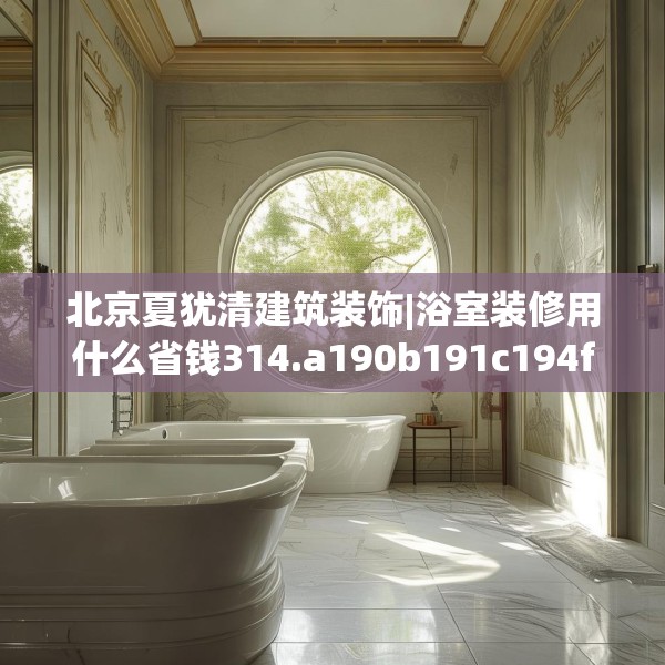 北京夏犹清建筑装饰|浴室装修用什么省钱314.a190b191c194fgy.201wew