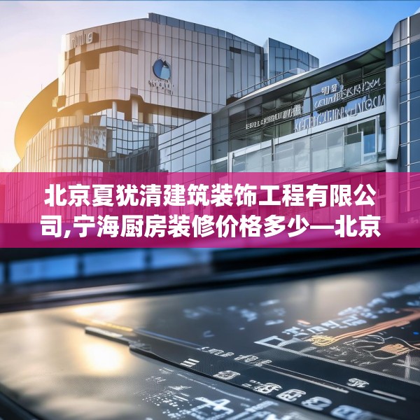 北京夏犹清建筑装饰工程有限公司,宁海厨房装修价格多少—北京夏犹清建筑装饰工程有限公司385.a261b262c265fgy.272fdsfds