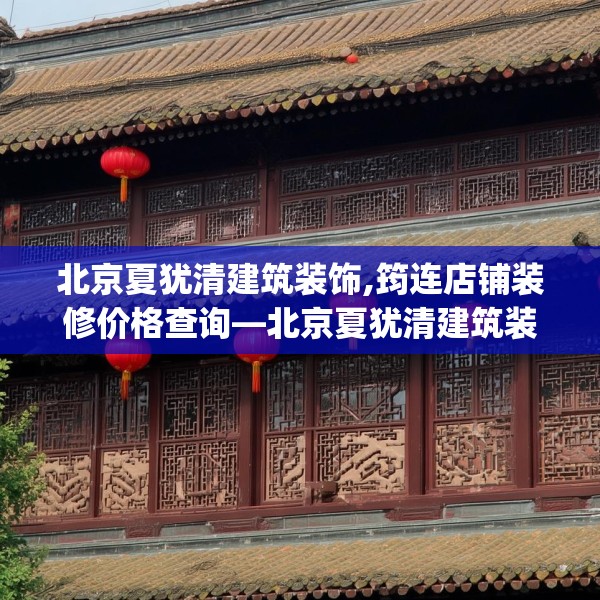 北京夏犹清建筑装饰,筠连店铺装修价格查询—北京夏犹清建筑装饰344.a220b221c224fgy.23176672