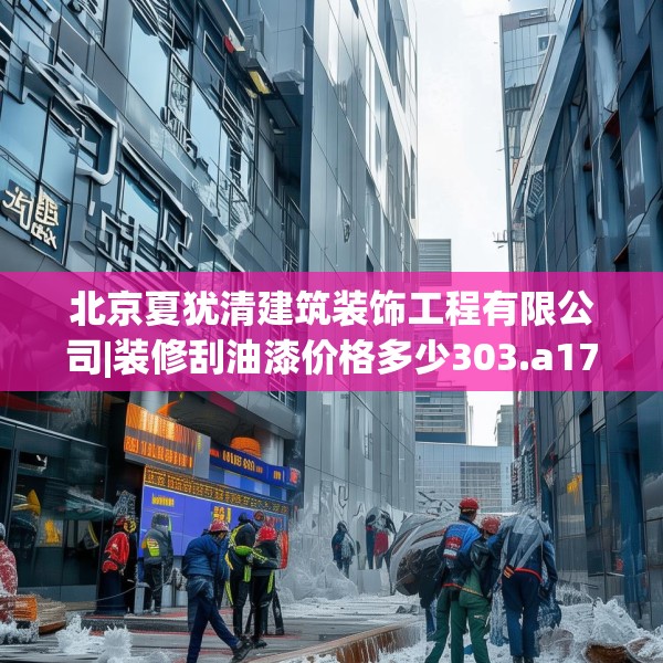 北京夏犹清建筑装饰工程有限公司|装修刮油漆价格多少303.a179b180c183fgy.190fhsg