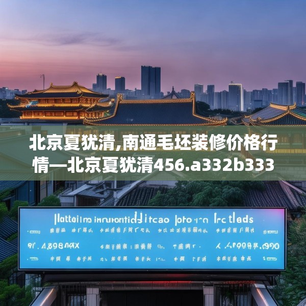 北京夏犹清,南通毛坯装修价格行情—北京夏犹清456.a332b333c336fgy.343dsfds