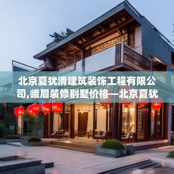 北京夏犹清建筑装饰工程有限公司,峨眉装修别墅价格—北京夏犹清建筑装饰工程有限公司453.a329b330c333fgy.340uyk