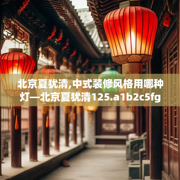 北京夏犹清,中式装修风格用哪种灯—北京夏犹清125.a1b2c5fgy.12bnbn