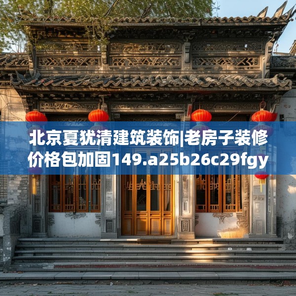 北京夏犹清建筑装饰|老房子装修价格包加固149.a25b26c29fgy.36fds