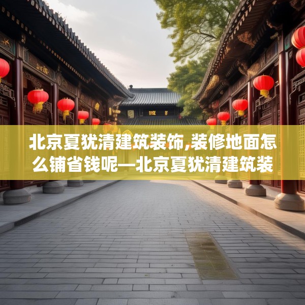 北京夏犹清建筑装饰,装修地面怎么铺省钱呢—北京夏犹清建筑装饰513.a389b390c393fgy.400fghfd