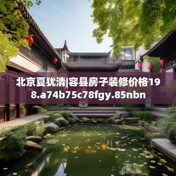 北京夏犹清|容县房子装修价格198.a74b75c78fgy.85nbn