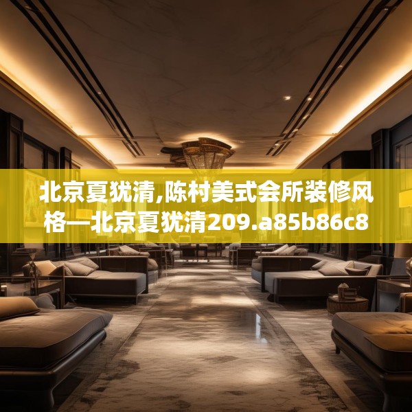 北京夏犹清,陈村美式会所装修风格—北京夏犹清209.a85b86c89fgy.96cvcx