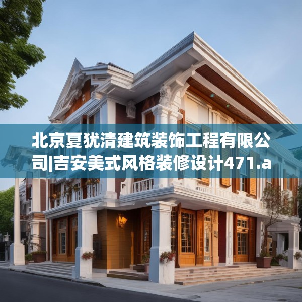 北京夏犹清建筑装饰工程有限公司|吉安美式风格装修设计471.a347b348c351fgy.358uyk