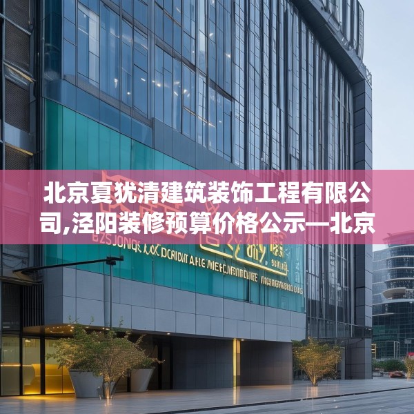 北京夏犹清建筑装饰工程有限公司,泾阳装修预算价格公示—北京夏犹清建筑装饰工程有限公司535.a411b412c415fgy.422poiy
