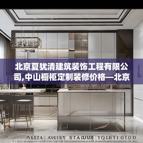 北京夏犹清建筑装饰工程有限公司,中山橱柜定制装修价格—北京夏犹清建筑装饰工程有限公司220.a96b97c100fgy.107htyj