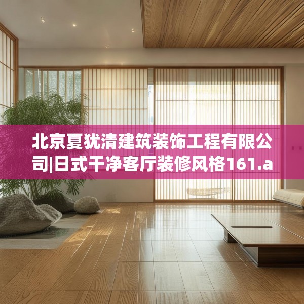 北京夏犹清建筑装饰工程有限公司|日式干净客厅装修风格161.a37b38c41fgy.48bnbn
