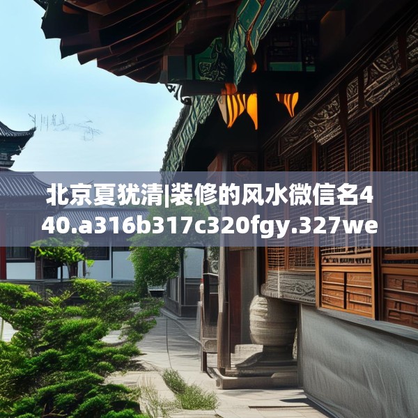 北京夏犹清|装修的风水微信名440.a316b317c320fgy.327wew
