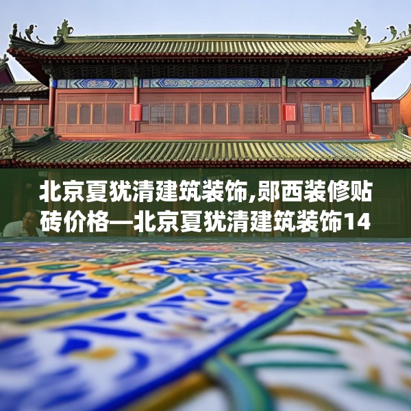 北京夏犹清建筑装饰,郧西装修贴砖价格—北京夏犹清建筑装饰140.a16b17c20fgy.27xczxv