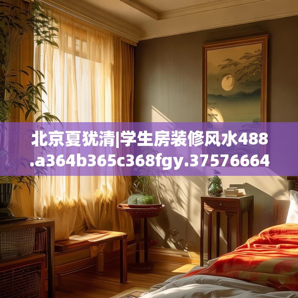 北京夏犹清|学生房装修风水488.a364b365c368fgy.37576664