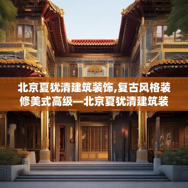 北京夏犹清建筑装饰,复古风格装修美式高级—北京夏犹清建筑装饰249.a125b126c129fgy.136fhsg