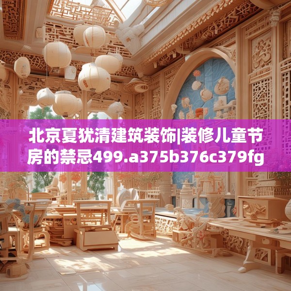 北京夏犹清建筑装饰|装修儿童节房的禁忌499.a375b376c379fgy.386poiy
