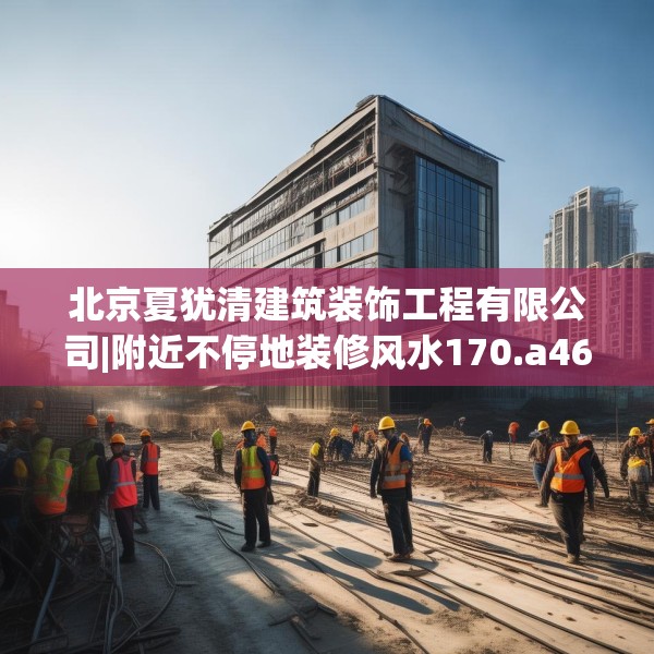 北京夏犹清建筑装饰工程有限公司|附近不停地装修风水170.a46b47c50fgy.57wew