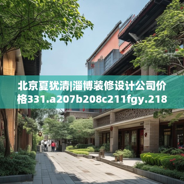 北京夏犹清|淄博装修设计公司价格331.a207b208c211fgy.218fdsfds