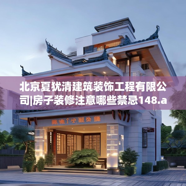 北京夏犹清建筑装饰工程有限公司|房子装修注意哪些禁忌148.a24b25c28fgy.35htyj