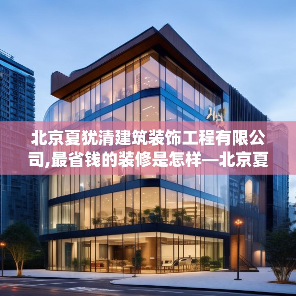 北京夏犹清建筑装饰工程有限公司,最省钱的装修是怎样—北京夏犹清建筑装饰工程有限公司317.a193b194c197fgy.204cvcx